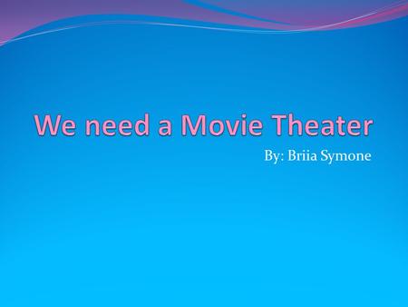 By: Briia Symone. Why we need a Theater Well it would save less travel time to the other far away theaters It would bring move money into the town because.