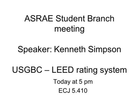 ASRAE Student Branch meeting Speaker: Kenneth Simpson USGBC – LEED rating system Today at 5 pm ECJ 5.410.