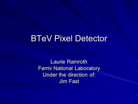 BTeV Pixel Detector Laurie Ramroth Fermi National Laboratory Under the direction of: Jim Fast.