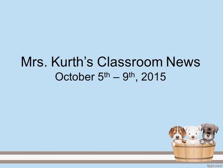 Mrs. Kurth’s Classroom News October 5 th – 9 th, 2015.