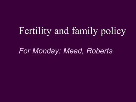 Fertility and family policy For Monday: Mead, Roberts.
