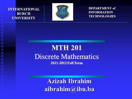 MTH 201 Discrete Mathematics 2011-2012 Fall Term MTH 201 Discrete Mathematics 2011-2012 Fall Term INTERNATIONAL BURCH UNIVERSITY DEPARTMENT of INFORMATION.