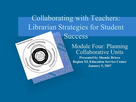 Collaborating with Teachers: Librarian Strategies for Student Success Module Four: Planning Collaborative Units Presented by Shonda Brisco Region XI, Education.