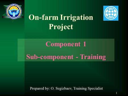 1 On-farm Irrigation Project Component 1 Sub-component - Training Prepared by: O. Segizbaev, Training Specialist.