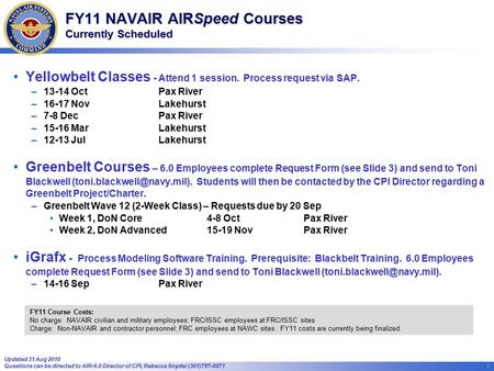 1 1 FY11 NAVAIR AIRSpeed Courses Currently Scheduled Yellowbelt Classes - Attend 1 session. Process request via SAP. –13-14 Oct Pax River –16-17 NovLakehurst.
