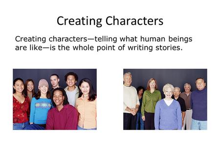 Creating characters—telling what human beings are like—is the whole point of writing stories. Creating Characters.