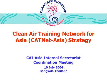 Clean Air Training Network for Asia (CATNet-Asia) Strategy CAI-Asia Internal Secretariat Coordination Meeting 10 July 2004 Bangkok, Thailand.