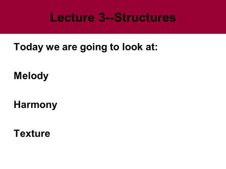 Lecture 3--Structures Today we are going to look at: Melody Harmony Texture.