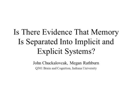 Is There Evidence That Memory Is Separated Into Implicit and Explicit Systems? John Chuckalovcak, Megan Rathburn Q301 Brain and Cognition, Indiana University.