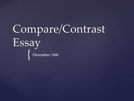 { Compare/Contrast Essay December 18th.  5 paragraph minimum  Focus on IMPORTANT and overarching similarities and differences  Make a decision: Are.