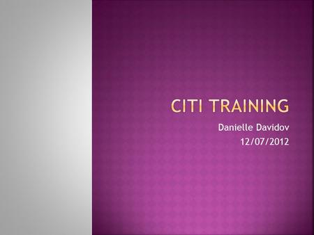 Danielle Davidov 12/07/2012.  The purpose of CITI Training is to prepare you to conduct research with human subjects  This training will educate you.