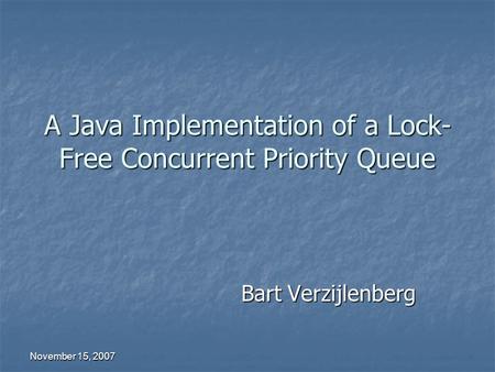 November 15, 2007 A Java Implementation of a Lock- Free Concurrent Priority Queue Bart Verzijlenberg.