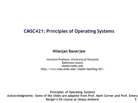 1 CMSC421: Principles of Operating Systems Nilanjan Banerjee Principles of Operating Systems Acknowledgments: Some of the slides are adapted from Prof.