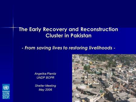 The Early Recovery and Reconstruction Cluster in Pakistan - From saving lives to restoring livelihoods - Angelika Planitz UNDP BCPR Shelter Meeting May.