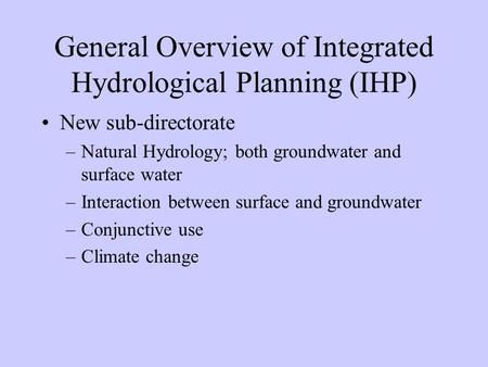 General Overview of Integrated Hydrological Planning (IHP) New sub-directorate –Natural Hydrology; both groundwater and surface water –Interaction between.