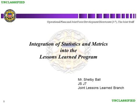 1 UNCLASSIFIED Integration of Statistics and Metrics into the Lessons Learned Program Operational Plans and Joint Force Development Directorate (J-7),