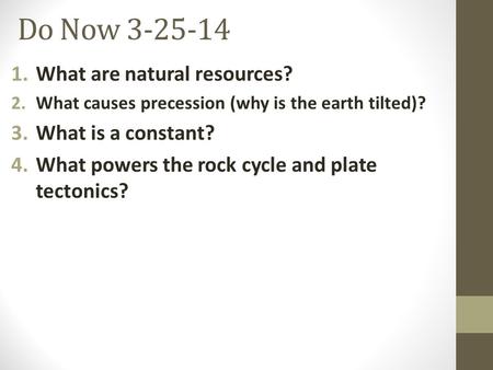 Do Now 3-25-14 1.What are natural resources? 2.What causes precession (why is the earth tilted)? 3.What is a constant? 4.What powers the rock cycle and.