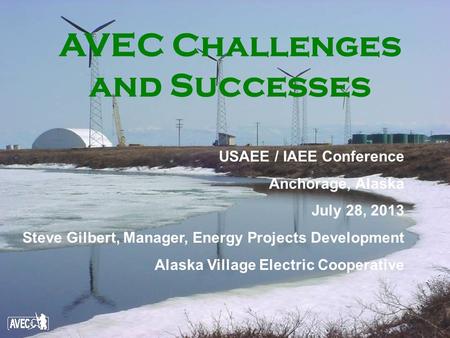 AVEC Challenges and Successes USAEE / IAEE Conference Anchorage, Alaska July 28, 2013 Steve Gilbert, Manager, Energy Projects Development Alaska Village.