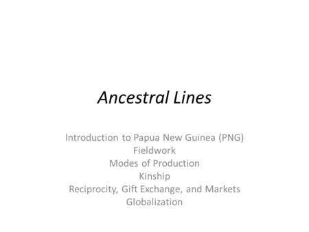 Ancestral Lines Introduction to Papua New Guinea (PNG) Fieldwork Modes of Production Kinship Reciprocity, Gift Exchange, and Markets Globalization.