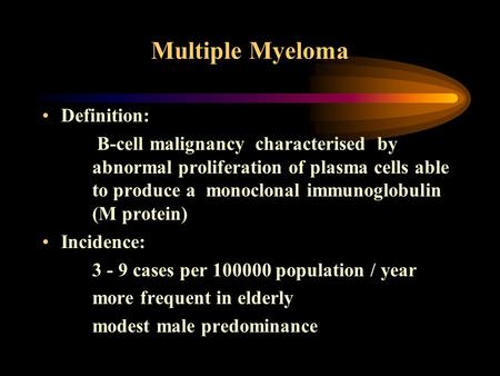 Multiple Myeloma Definition: B-cell malignancy characterised by abnormal proliferation of plasma cells able to produce a monoclonal immunoglobulin (M protein)