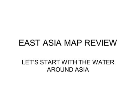 EAST ASIA MAP REVIEW LET’S START WITH THE WATER AROUND ASIA.