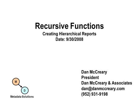 Recursive Functions Creating Hierarchical Reports Date: 9/30/2008 Dan McCreary President Dan McCreary & Associates (952) 931-9198 M.