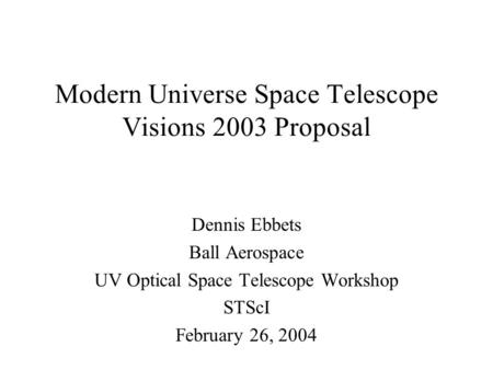 Modern Universe Space Telescope Visions 2003 Proposal Dennis Ebbets Ball Aerospace UV Optical Space Telescope Workshop STScI February 26, 2004.