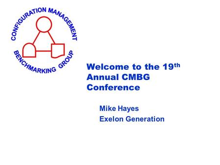 Welcome to the 19 th Annual CMBG Conference Mike Hayes Exelon Generation.