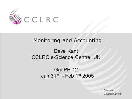 Dave Kant Monitoring and Accounting Dave Kant CCLRC e-Science Centre, UK GridPP 12 Jan 31 st - Feb 1 st 2005.