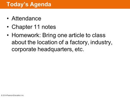 © 2014 Pearson Education, Inc. Today’s Agenda Attendance Chapter 11 notes Homework: Bring one article to class about the location of a factory, industry,