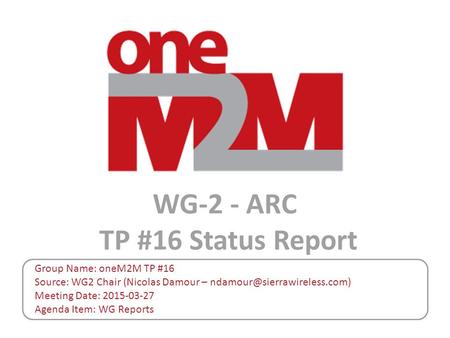 WG-2 - ARC TP #16 Status Report Group Name: oneM2M TP #16 Source: WG2 Chair (Nicolas Damour – Meeting Date: 2015-03-27 Agenda.