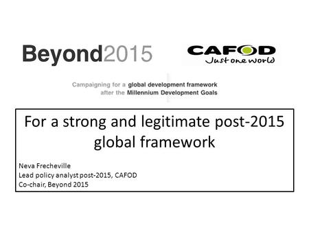 For a strong and legitimate post-2015 global framework Neva Frecheville Lead policy analyst post-2015, CAFOD Co-chair, Beyond 2015.