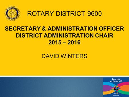 ROTARY DISTRICT 9600 SECRETARY & ADMINISTRATION OFFICER DISTRICT ADMINISTRATION CHAIR 2015 – 2016 DAVID WINTERS.