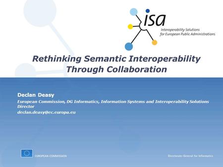 Declan Deasy European Commission, DG Informatics, Information Systems and Interoperability Solutions Director Rethinking Semantic.