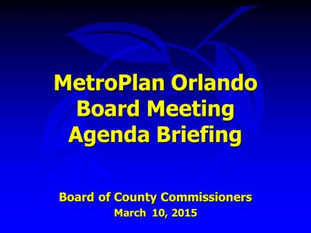 MetroPlan Orlando Board Meeting Agenda Briefing Board of County Commissioners March 10, 2015.