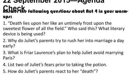 22 September 2015—Agenda Check Answer the following questions about Act 4 in your warm- ups: 1. “Death lies upon her like an untimely frost upon the sweetest.