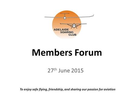 Members Forum 27 th June 2015 To enjoy safe flying, friendship, and sharing our passion for aviation.