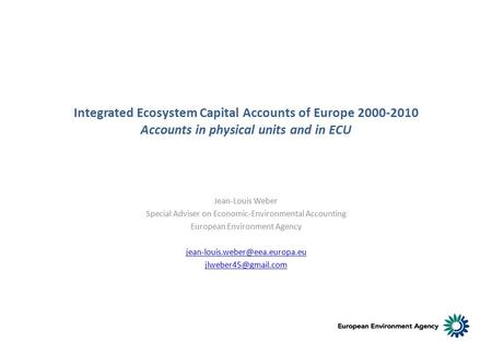 Integrated Ecosystem Capital Accounts of Europe 2000-2010 Accounts in physical units and in ECU Jean-Louis Weber Special Adviser on Economic-Environmental.