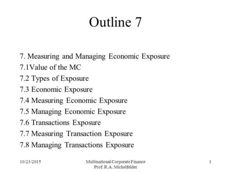 10/23/2015Multinational Corporate Finance Prof. R.A. Michelfelder 1 Outline 7 7. Measuring and Managing Economic Exposure 7.1Value of the MC 7.2 Types.