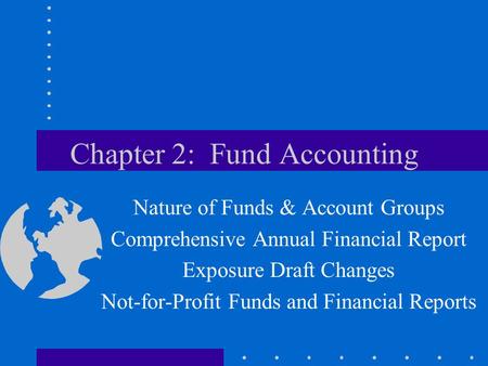 Chapter 2: Fund Accounting Nature of Funds & Account Groups Comprehensive Annual Financial Report Exposure Draft Changes Not-for-Profit Funds and Financial.