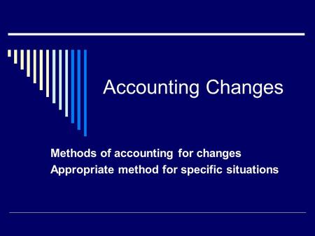 Accounting Changes Methods of accounting for changes Appropriate method for specific situations.