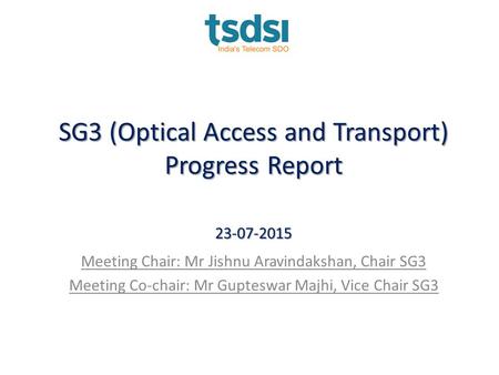 SG3 (Optical Access and Transport) Progress Report 23-07-2015 Meeting Chair: Mr Jishnu Aravindakshan, Chair SG3 Meeting Co-chair: Mr Gupteswar Majhi, Vice.