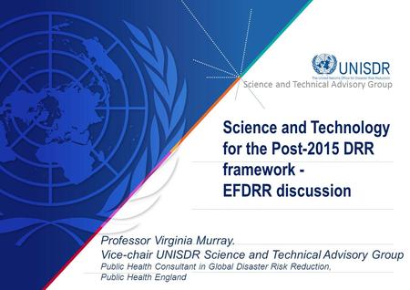Science and Technology for the Post-2015 DRR framework - EFDRR discussion Professor Virginia Murray. Vice-chair UNISDR Science and Technical Advisory Group.