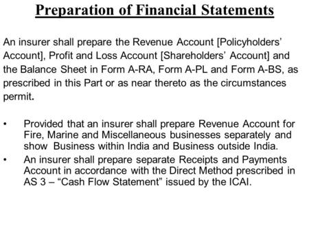 Preparation of Financial Statements An insurer shall prepare the Revenue Account [Policyholders’ Account], Profit and Loss Account [Shareholders’ Account]