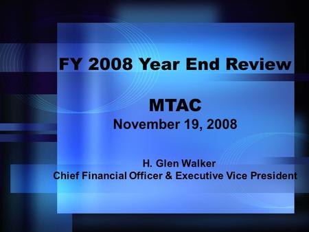 FY 2008 Year End Review MTAC November 19, 2008 H. Glen Walker Chief Financial Officer & Executive Vice President.