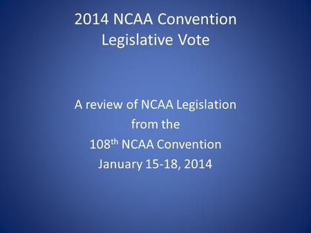 2014 NCAA Convention Legislative Vote A review of NCAA Legislation from the 108 th NCAA Convention January 15-18, 2014.