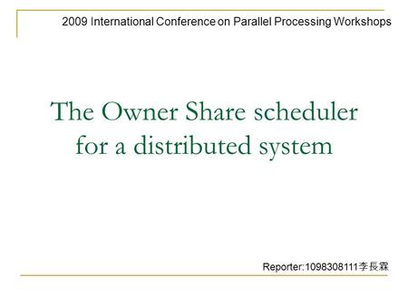 The Owner Share scheduler for a distributed system 2009 International Conference on Parallel Processing Workshops Reporter:1098308111 李長霖.