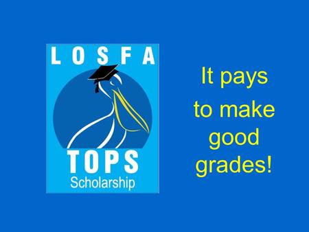 It pays to make good grades!. TOPS  The TOPS program was created by the Louisiana legislature in 1997 under the administration of Governor Mike Foster.
