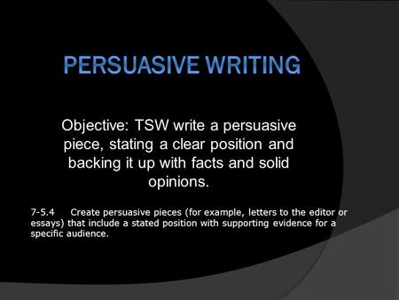 Objective: TSW write a persuasive piece, stating a clear position and backing it up with facts and solid opinions. 7-5.4Create persuasive pieces (for example,