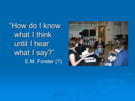 “How do I know what I think until I hear what I say?” E.M. Forster (?)